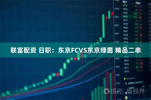 联富配资 日职：东京FCVS东京绿茵 精品二串