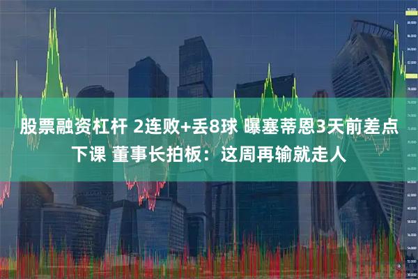 股票融资杠杆 2连败+丢8球 曝塞蒂恩3天前差点下课 董事长拍板：这周再输就走人