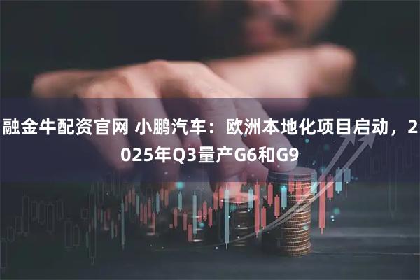 融金牛配资官网 小鹏汽车：欧洲本地化项目启动，2025年Q3量产G6和G9