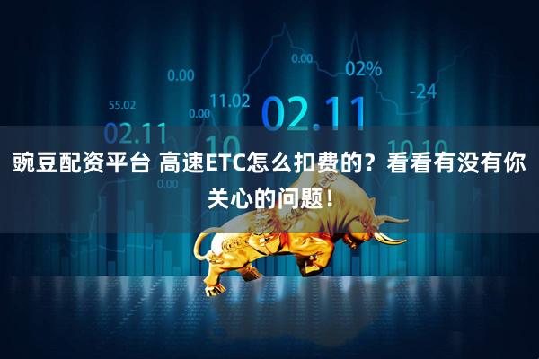 豌豆配资平台 高速ETC怎么扣费的？看看有没有你关心的问题！