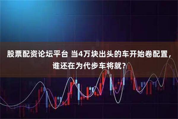 股票配资论坛平台 当4万块出头的车开始卷配置，谁还在为代步车将就？