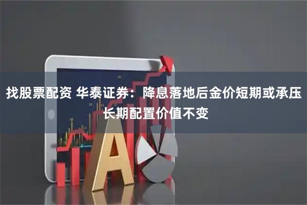 找股票配资 华泰证券：降息落地后金价短期或承压 长期配置价值不变