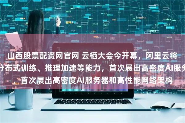 山西股票配资网官网 云栖大会今开幕，阿里云将展示超大规模集群、分布式训练、推理加速等能力，首次展出高密度AI服务器和高性能网络架构