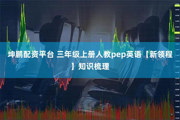 坤鹏配资平台 三年级上册人教pep英语【新领程】知识梳理