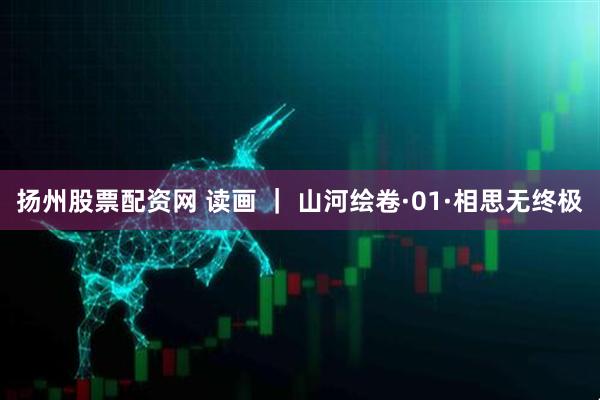 扬州股票配资网 读画 ｜ 山河绘卷·01·相思无终极