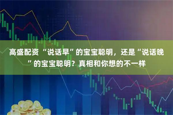 高盛配资 “说话早”的宝宝聪明，还是“说话晚”的宝宝聪明？真相和你想的不一样