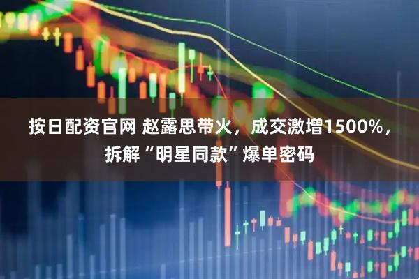 按日配资官网 赵露思带火，成交激增1500%，拆解“明星同款”爆单密码