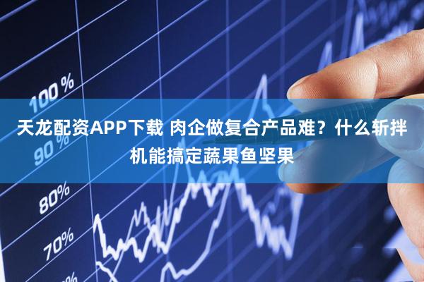 天龙配资APP下载 肉企做复合产品难？什么斩拌机能搞定蔬果鱼坚果