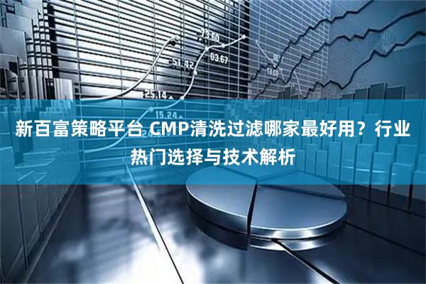 新百富策略平台 CMP清洗过滤哪家最好用？行业热门选择与技术解析