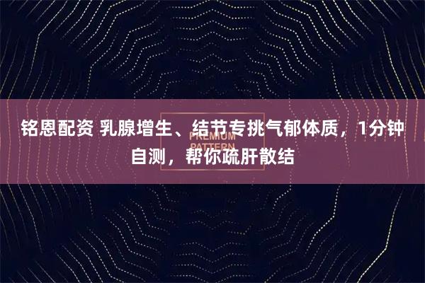 铭恩配资 乳腺增生、结节专挑气郁体质，1分钟自测，帮你疏肝散结