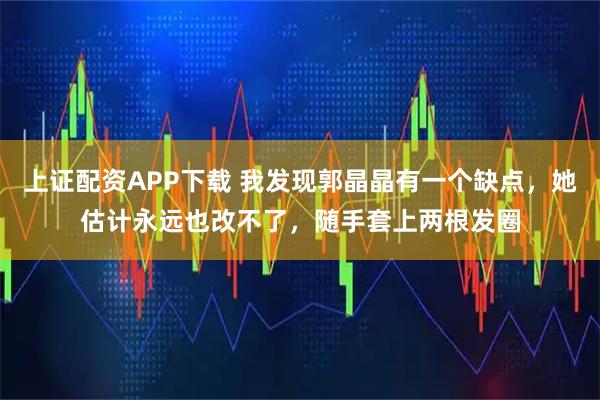 上证配资APP下载 我发现郭晶晶有一个缺点，她估计永远也改不了，随手套上两根发圈