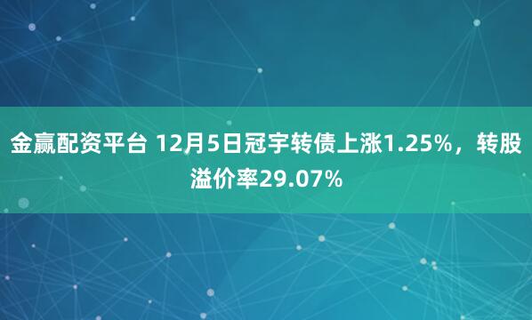 金赢配资平台 12月5日冠宇转债上涨1.25%，转股溢价率29.07%