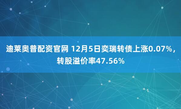 迪莱奥普配资官网 12月5日奕瑞转债上涨0.07%，转股溢价率47.56%