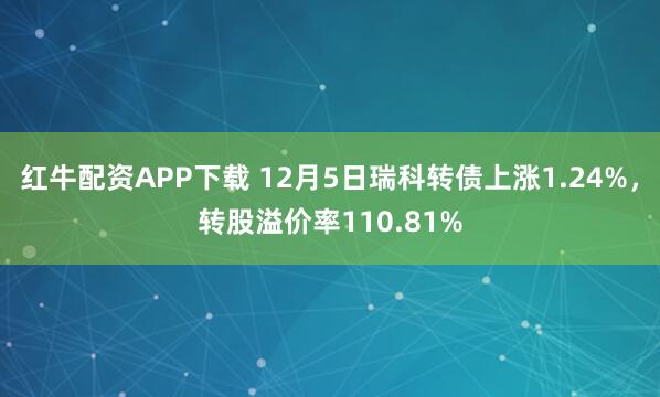 红牛配资APP下载 12月5日瑞科转债上涨1.24%，转股溢价率110.81%