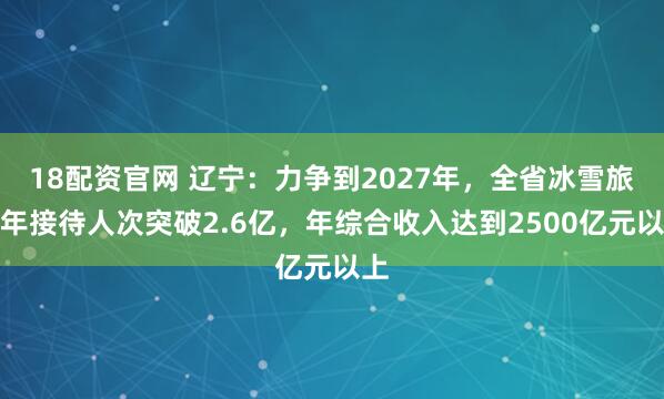 18配资官网 辽宁：力争到2027年，全省冰雪旅游年接待人次突破2.6亿，年综合收入达到2500亿元以上