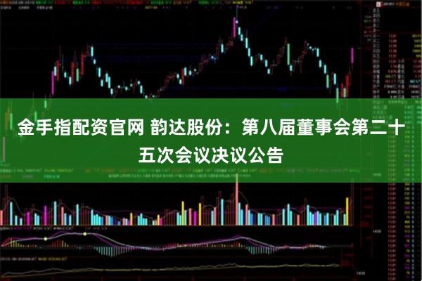 金手指配资官网 韵达股份：第八届董事会第二十五次会议决议公告
