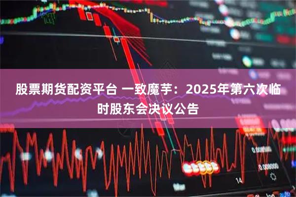 股票期货配资平台 一致魔芋：2025年第六次临时股东会决议公告