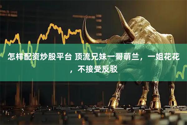 怎样配资炒股平台 顶流兄妹一哥萌兰，一姐花花，不接受反驳