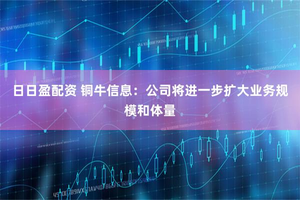 日日盈配资 铜牛信息：公司将进一步扩大业务规模和体量