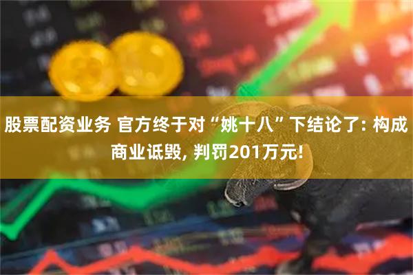 股票配资业务 官方终于对“姚十八”下结论了: 构成商业诋毁, 判罚201万元!
