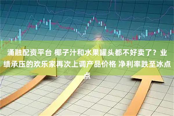 涌融配资平台 椰子汁和水果罐头都不好卖了？业绩承压的欢乐家再次上调产品价格 净利率跌至冰点