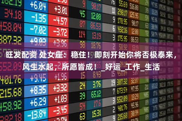 旺发配资 处女座：稳住！即刻开始你将否极泰来，风生水起，所愿皆成！_好运_工作_生活
