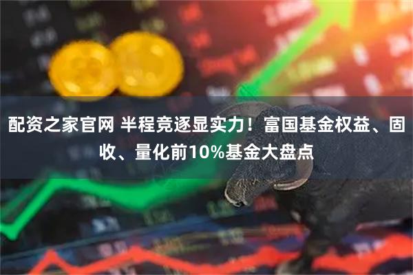 配资之家官网 半程竞逐显实力！富国基金权益、固收、量化前10%基金大盘点