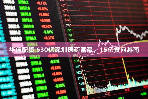 华信配资 630亿深圳医药富豪，15亿投向越南