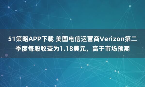 51策略APP下载 美国电信运营商Verizon第二季度每股收益为1.18美元，高于市场预期