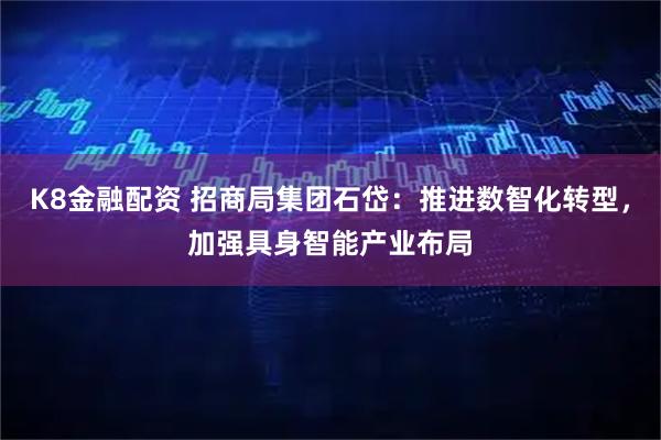 K8金融配资 招商局集团石岱：推进数智化转型，加强具身智能产业布局