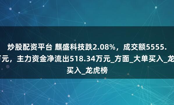 炒股配资平台 麒盛科技跌2.08%，成交额5555.66万元，主力资金净流出518.34万元_方面_大单买入_龙虎榜