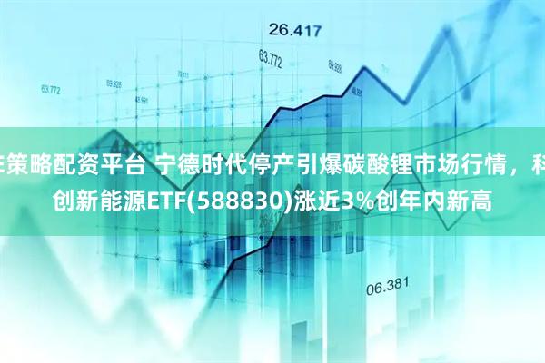 E策略配资平台 宁德时代停产引爆碳酸锂市场行情，科创新能源ETF(588830)涨近3%创年内新高