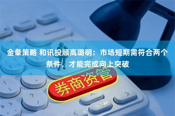 金夆策略 和讯投顾高璐明：市场短期需符合两个条件，才能完成向上突破