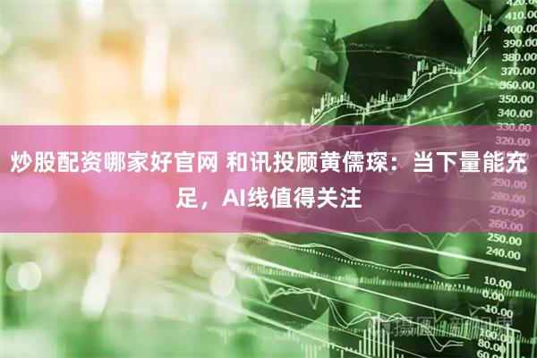 炒股配资哪家好官网 和讯投顾黄儒琛：当下量能充足，AI线值得关注