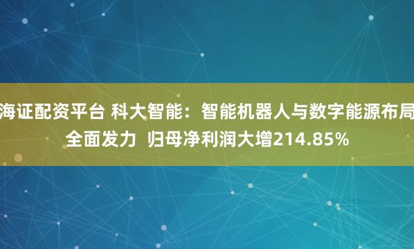 海证配资平台 科大智能：智能机器人与数字能源布局全面发力  归母净利润大增214.85%