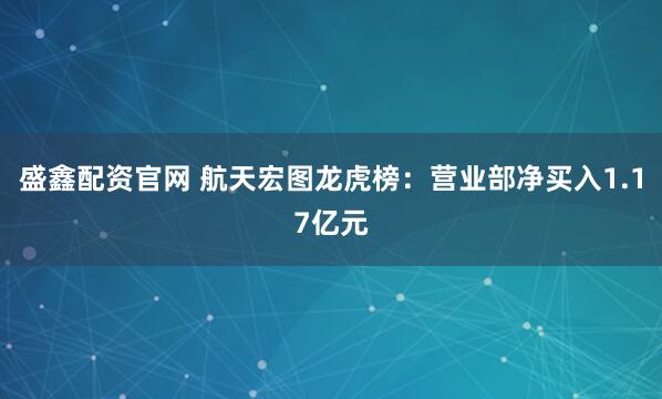盛鑫配资官网 航天宏图龙虎榜：营业部净买入1.17亿元