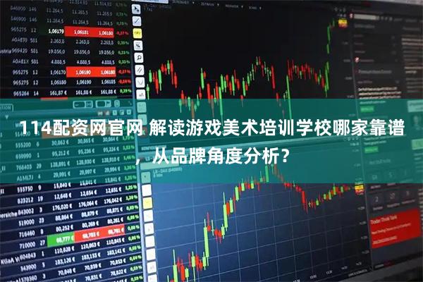 114配资网官网 解读游戏美术培训学校哪家靠谱，从品牌角度分析？