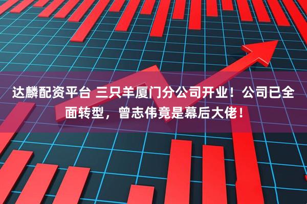 达麟配资平台 三只羊厦门分公司开业！公司已全面转型，曾志伟竟是幕后大佬！