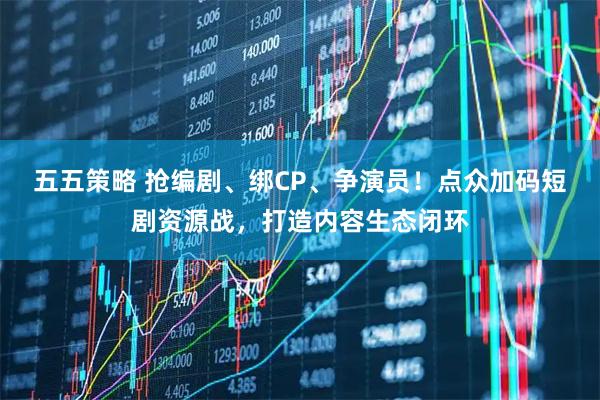 五五策略 抢编剧、绑CP、争演员！点众加码短剧资源战，打造内容生态闭环