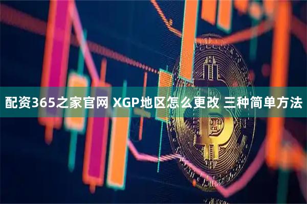 配资365之家官网 XGP地区怎么更改 三种简单方法