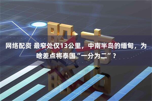 网络配资 最窄处仅13公里，中南半岛的缅甸，为啥差点将泰国“一分为二”？