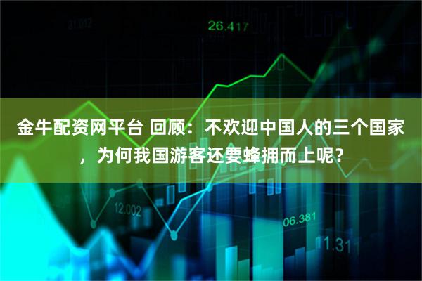 金牛配资网平台 回顾：不欢迎中国人的三个国家，为何我国游客还要蜂拥而上呢？