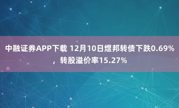 中融证券APP下载 12月10日煜邦转债下跌0.69%，转股溢价率15.27%