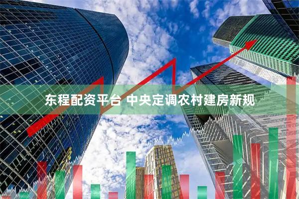 东程配资平台 中央定调农村建房新规